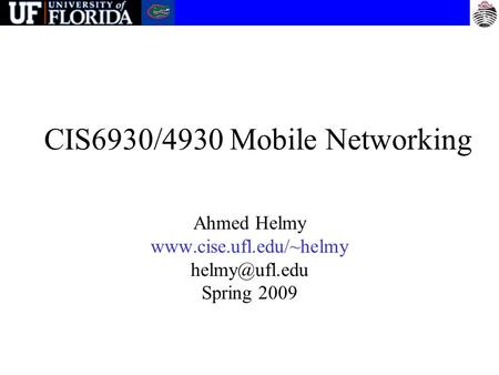 CIS6930/4930 Mobile Networking Ahmed Helmy  Spring 2009.