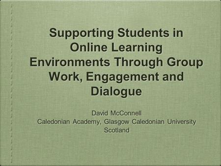 Supporting Students in Online Learning Environments Through Group Work, Engagement and Dialogue David McConnell Caledonian Academy, Glasgow Caledonian.