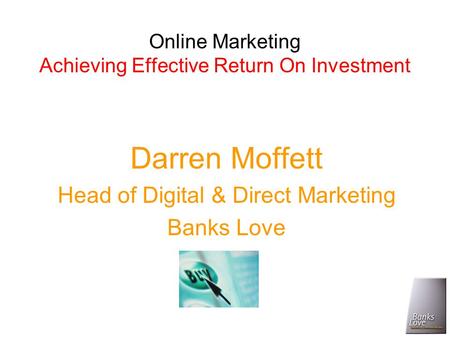 Online Marketing Achieving Effective Return On Investment Darren Moffett Head of Digital & Direct Marketing Banks Love.