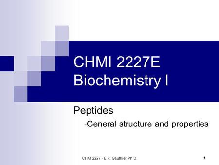 CHMI 2227 - E.R. Gauthier, Ph.D. 1 CHMI 2227E Biochemistry I Peptides - General structure and properties.