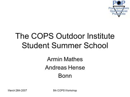 March 26th 20075th COPS Workshop The COPS Outdoor Institute Student Summer School Armin Mathes Andreas Hense Bonn.