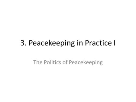 3. Peacekeeping in Practice I The Politics of Peacekeeping.