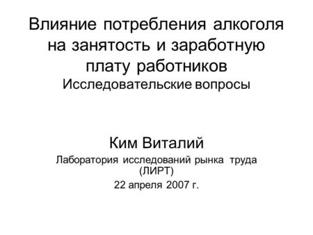 Влияние потребления алкоголя на занятость и заработную плату работников Исследовательские вопросы Ким Виталий Лаборатория исследований рынка труда (ЛИРТ)