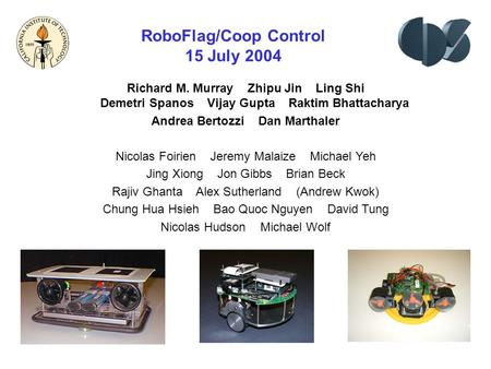 RoboFlag/Coop Control 15 July 2004 Richard M. Murray Zhipu Jin Ling Shi Demetri Spanos Vijay Gupta Raktim Bhattacharya Andrea Bertozzi Dan Marthaler Nicolas.