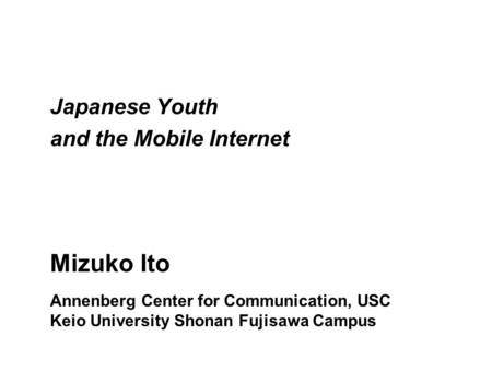 Mizuko Ito Japanese Youth and the Mobile Internet Annenberg Center for Communication, USC Keio University Shonan Fujisawa Campus.