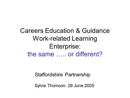 Careers Education & Guidance Work-related Learning Enterprise: the same ….. or different? Staffordshire Partnership Sylvia Thomson: 28 June 2005.