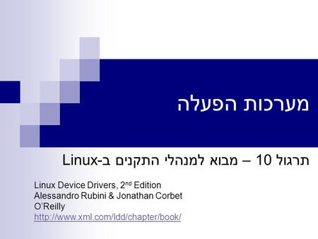 מערכות הפעלה תרגול 10 – מבוא למנהלי התקנים ב-Linux Linux Device Drivers, 2 nd Edition Alessandro Rubini & Jonathan Corbet O’Reilly