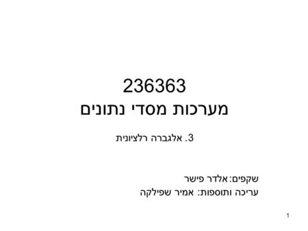 1 236363 מערכות מסדי נתונים 3. אלגברה רלציונית שקפים:אלדר פישר עריכה ותוספות: אמיר שפילקה.