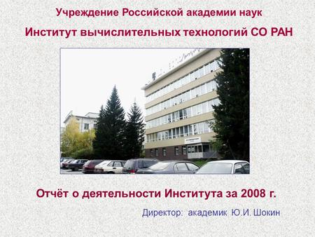 Отчёт о деятельности Института за 2008 г. Учреждение Российской академии наук Институт вычислительных технологий СО РАН Директор: академик Ю.И. Шокин.