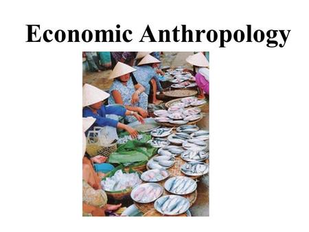 Economic Anthropology. What is Economic Anthropology? “At the most basic, economic anthropology is the description and analysis of economic life, using.