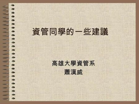 資管同學的一些建議 高雄大學資管系 蕭漢威. 資管的生活 打 BBS 玩連線遊戲 上網看電影 聽 MP3 做網頁 唸書、考試 … 畢業時你具備了什麼能力 ?? 是不是還該多學些什麼 ??