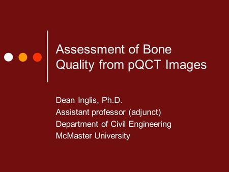 Assessment of Bone Quality from pQCT Images Dean Inglis, Ph.D. Assistant professor (adjunct) Department of Civil Engineering McMaster University.