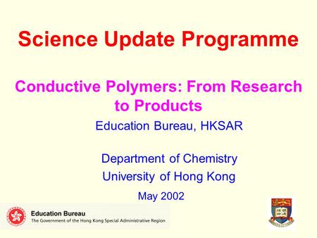 Science Update Programme Conductive Polymers: From Research to Products Education Bureau, HKSAR Department of Chemistry University of Hong Kong May 2002.