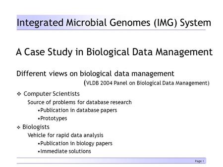 Page 1 Integrated Microbial Genomes (IMG) System Victor M. Markowitz Frank Korzeniewski Krishna Palaniappan Ernest Szeto Biological Data Management & Technology.