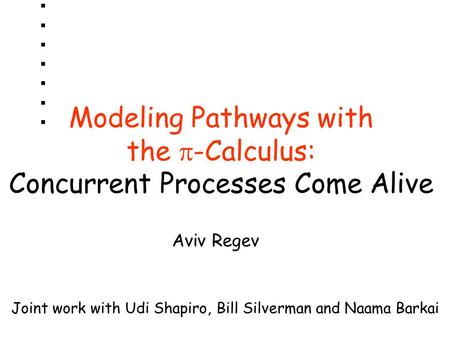 Modeling Pathways with the  -Calculus: Concurrent Processes Come Alive Joint work with Udi Shapiro, Bill Silverman and Naama Barkai Aviv Regev.