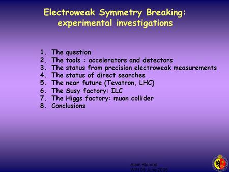 Alain Blondel WIN 05 June 2005 Electroweak Symmetry Breaking: experimental investigations 1.The question 2.The tools : accelerators and detectors 3.The.