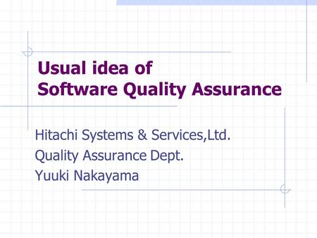 Usual idea of Software Quality Assurance Hitachi Systems & Services,Ltd. Quality Assurance Dept. Yuuki Nakayama.