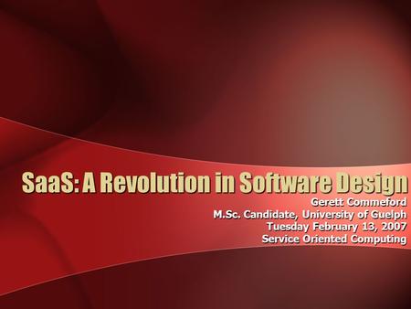 SaaS: A Revolution in Software Design Gerett Commeford M.Sc. Candidate, University of Guelph Tuesday February 13, 2007 Service Oriented Computing.