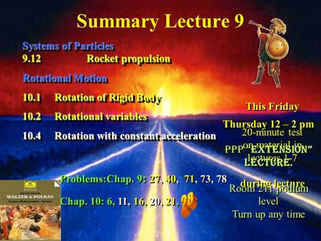 Summary Lecture 9 Systems of Particles 9.12Rocket propulsion Rotational Motion 10.1Rotation of Rigid Body 10.2Rotational variables 10.4Rotation with constant.