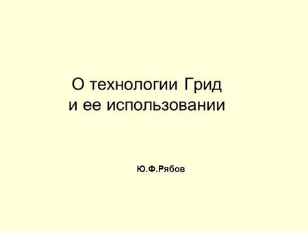 О технологии Грид и ее использовании Ю.Ф.Рябов. Содержание Предпосылки создания и концепции технологии Грид Проект EGEE Национальные Грид инициативы Российский.