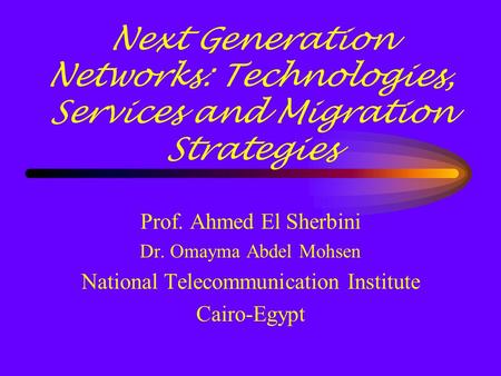 Next Generation Networks: Technologies, Services and Migration Strategies Prof. Ahmed El Sherbini Dr. Omayma Abdel Mohsen National Telecommunication Institute.