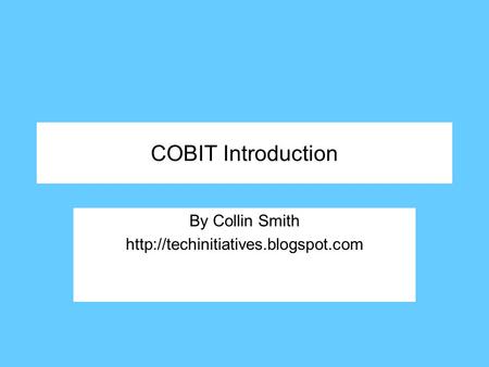 By Collin Smith http://techinitiatives.blogspot.com COBIT Introduction By Collin Smith http://techinitiatives.blogspot.com.