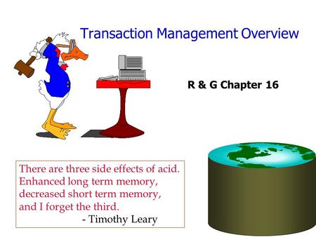 Transaction Management Overview R & G Chapter 16 There are three side effects of acid. Enhanced long term memory, decreased short term memory, and I forget.