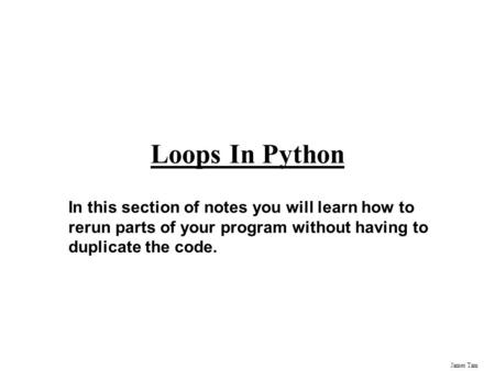 James Tam Loops In Python In this section of notes you will learn how to rerun parts of your program without having to duplicate the code.