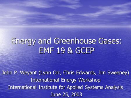 Energy and Greenhouse Gases: EMF 19 & GCEP John P. Weyant (Lynn Orr, Chris Edwards, Jim Sweeney) International Energy Workshop International Institute.