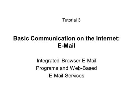 Basic Communication on the Internet: E-Mail Integrated Browser E-Mail Programs and Web-Based E-Mail Services Tutorial 3.