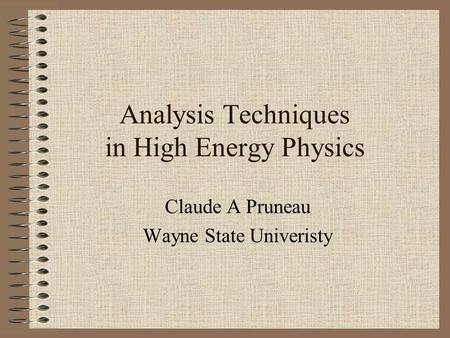 Analysis Techniques in High Energy Physics Claude A Pruneau Wayne State Univeristy.