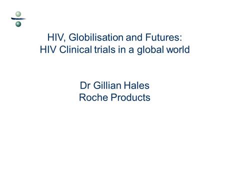 HIV, Globilisation and Futures: HIV Clinical trials in a global world Dr Gillian Hales Roche Products.