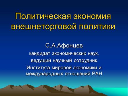 Политическая экономия внешнеторговой политики С.А.Афонцев кандидат экономических наук, ведущий научный сотрудник Института мировой экономики и международных.