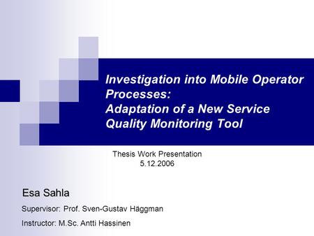 Investigation into Mobile Operator Processes: Adaptation of a New Service Quality Monitoring Tool Thesis Work Presentation 5.12.2006 Esa Sahla Supervisor: