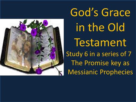 God’s Grace in the Old Testament Study 6 in a series of 7 The Promise key as Messianic Prophecies.