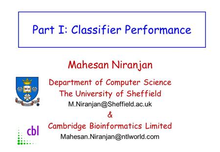 Part I: Classifier Performance Mahesan Niranjan Department of Computer Science The University of Sheffield & Cambridge Bioinformatics.