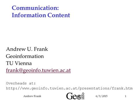 6/3/2015Andrew Frank1 Communication: Information Content Andrew U. Frank Geoinformation TU Vienna Overheads at: