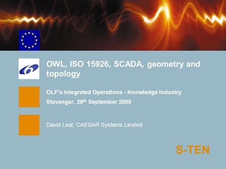 S-TEN OWL, ISO 15926, SCADA, geometry and topology OLF's Integrated Operations - Knowledge Industry Stavanger, 29 th September 2005 David Leal, CAESAR.