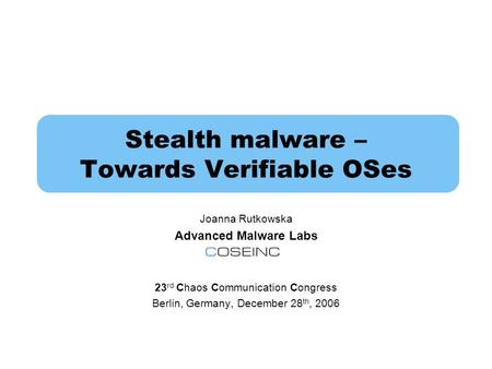 Stealth malware – Towards Verifiable OSes Joanna Rutkowska Advanced Malware Labs 23 rd Chaos Communication Congress Berlin, Germany, December 28 th, 2006.