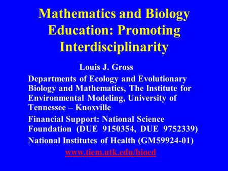 Mathematics and Biology Education: Promoting Interdisciplinarity Louis J. Gross Departments of Ecology and Evolutionary Biology and Mathematics, The Institute.