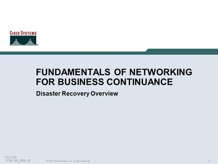 1 © 2005 Cisco Systems, Inc. All rights reserved. DC-1102 11324_05_2005_X2 FUNDAMENTALS OF NETWORKING FOR BUSINESS CONTINUANCE Disaster Recovery Overview.