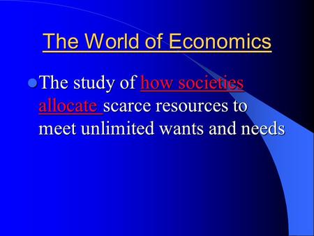 The World of Economics The study of how societies allocate scarce resources to meet unlimited wants and needs The study of how societies allocate scarce.