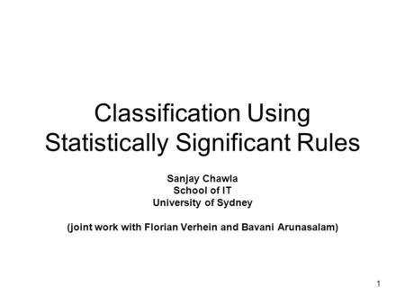 1 Classification Using Statistically Significant Rules Sanjay Chawla School of IT University of Sydney (joint work with Florian Verhein and Bavani Arunasalam)