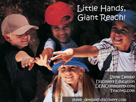 Little Hands, Giant Reach! Steve Dembo Discovery Education DENCommunity.com Teach42.com