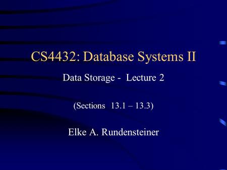 CS4432: Database Systems II Data Storage - Lecture 2 (Sections 13.1 – 13.3) Elke A. Rundensteiner.