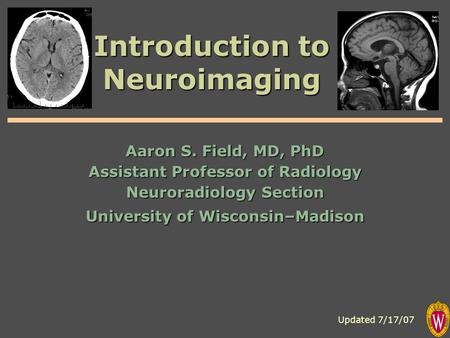 Introduction to Neuroimaging Aaron S. Field, MD, PhD Assistant Professor of Radiology Neuroradiology Section University of Wisconsin–Madison Updated 7/17/07.