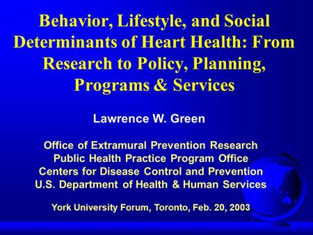 Behavior, Lifestyle, and Social Determinants of Heart Health: From Research to Policy, Planning, Programs & Services Lawrence W. Green Office of Extramural.