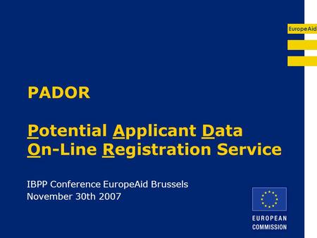 EuropeAid PADOR Potential Applicant Data On-Line Registration Service IBPP Conference EuropeAid Brussels November 30th 2007.