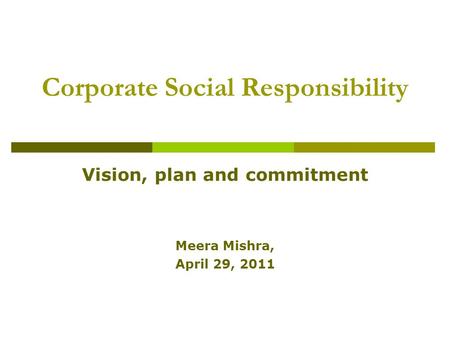 Corporate Social Responsibility Vision, plan and commitment Meera Mishra, April 29, 2011.