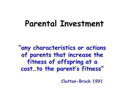 Parental Investment “any characteristics or actions of parents that increase the fitness of offspring at a cost…to the parent’s fitness” Clutton-Brock.